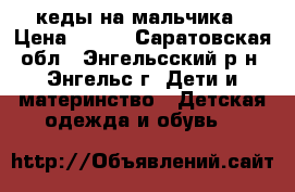 кеды на мальчика › Цена ­ 700 - Саратовская обл., Энгельсский р-н, Энгельс г. Дети и материнство » Детская одежда и обувь   